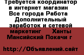 Требуется координатор в интернет-магазин - Все города Работа » Дополнительный заработок и сетевой маркетинг   . Ханты-Мансийский,Покачи г.